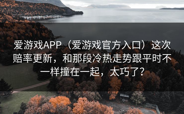 爱游戏APP（爱游戏官方入口）这次赔率更新，和那段冷热走势跟平时不一样撞在一起，太巧了？