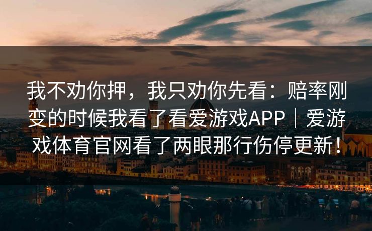 我不劝你押，我只劝你先看：赔率刚变的时候我看了看爱游戏APP｜爱游戏体育官网看了两眼那行伤停更新！
