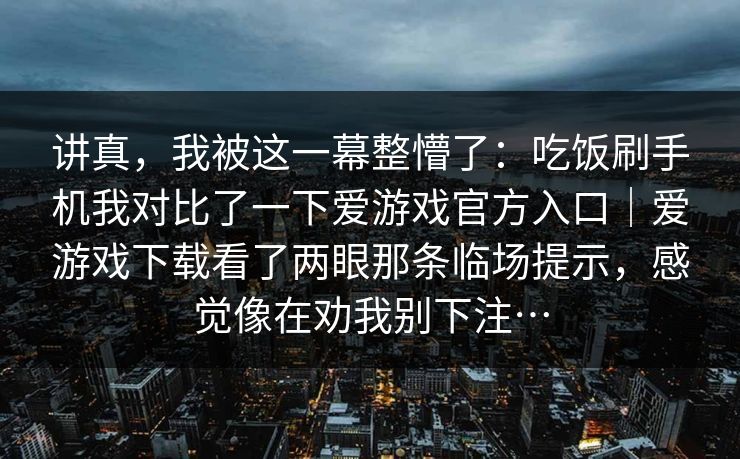 讲真，我被这一幕整懵了：吃饭刷手机我对比了一下爱游戏官方入口｜爱游戏下载看了两眼那条临场提示，感觉像在劝我别下注…