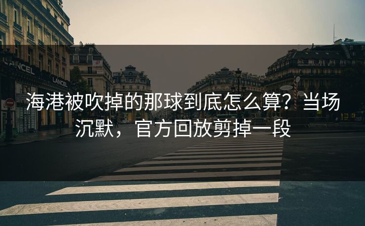 海港被吹掉的那球到底怎么算？当场沉默，官方回放剪掉一段