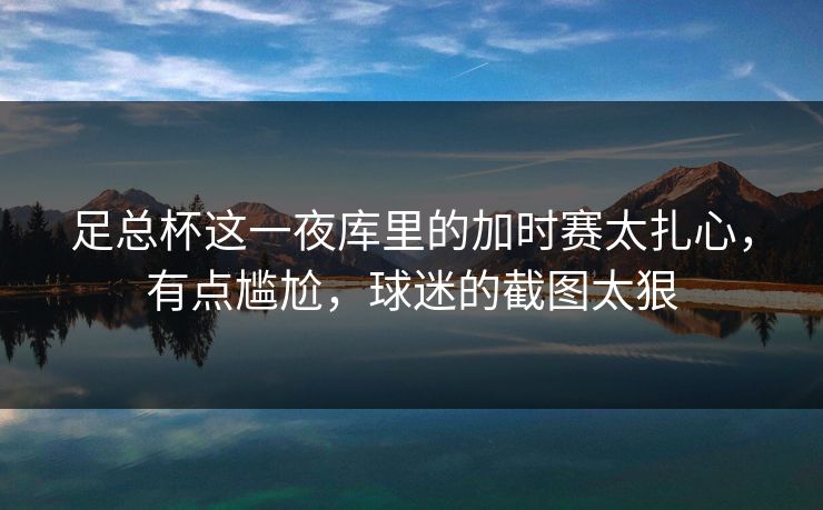 足总杯这一夜库里的加时赛太扎心，有点尴尬，球迷的截图太狠
