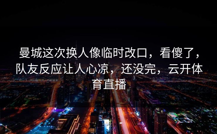 曼城这次换人像临时改口，看傻了，队友反应让人心凉，还没完，云开体育直播