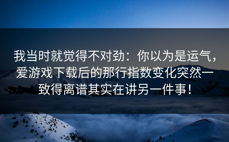 我当时就觉得不对劲：你以为是运气，爱游戏下载后的那行指数变化突然一致得离谱其实在讲另一件事！