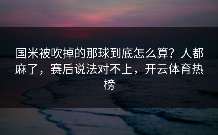 国米被吹掉的那球到底怎么算？人都麻了，赛后说法对不上，开云体育热榜
