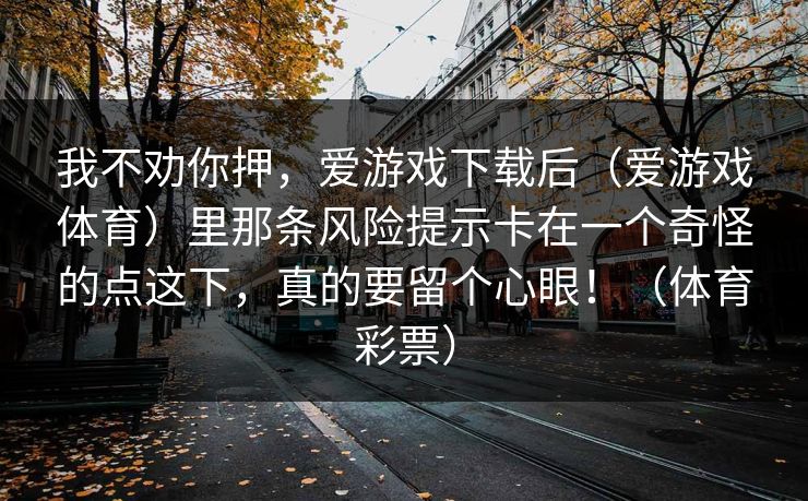 我不劝你押，爱游戏下载后（爱游戏体育）里那条风险提示卡在一个奇怪的点这下，真的要留个心眼！（体育彩票）