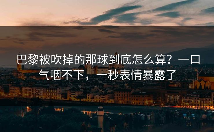 巴黎被吹掉的那球到底怎么算？一口气咽不下，一秒表情暴露了