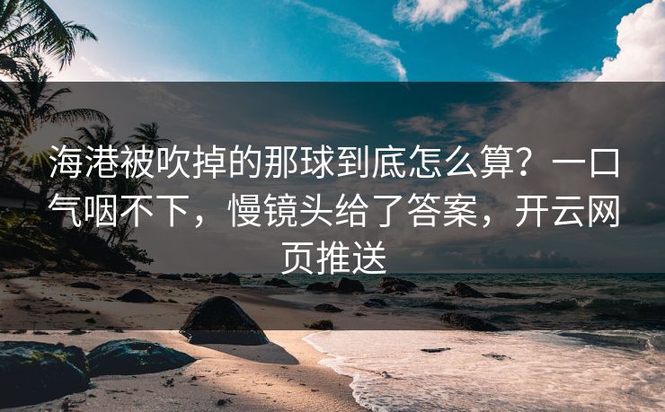 海港被吹掉的那球到底怎么算？一口气咽不下，慢镜头给了答案，开云网页推送