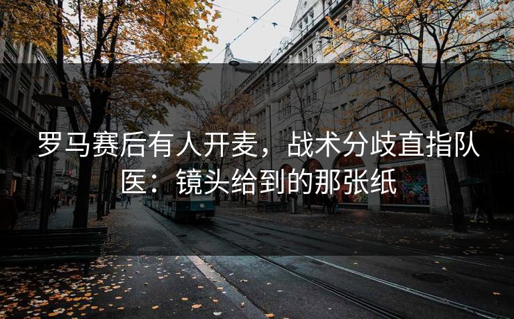 罗马赛后有人开麦，战术分歧直指队医：镜头给到的那张纸